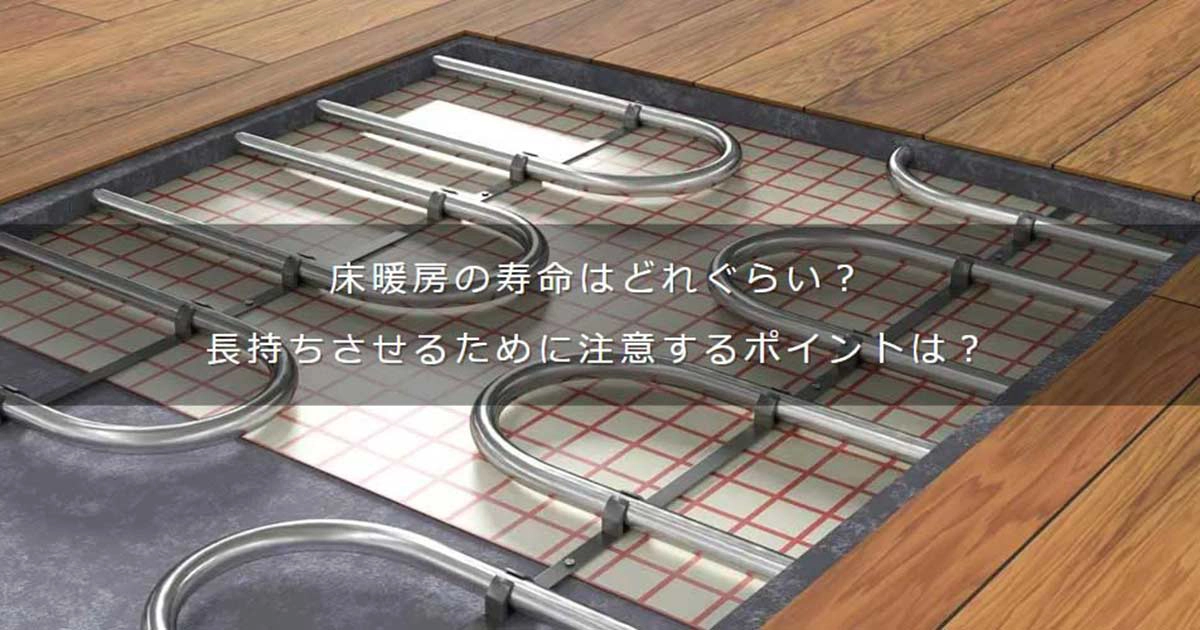 床暖房の寿命はどれぐらい？長持ちさせるために注意するポイントは 