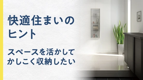 快適住まいのヒント スペースを活かしてかしこく収納したい