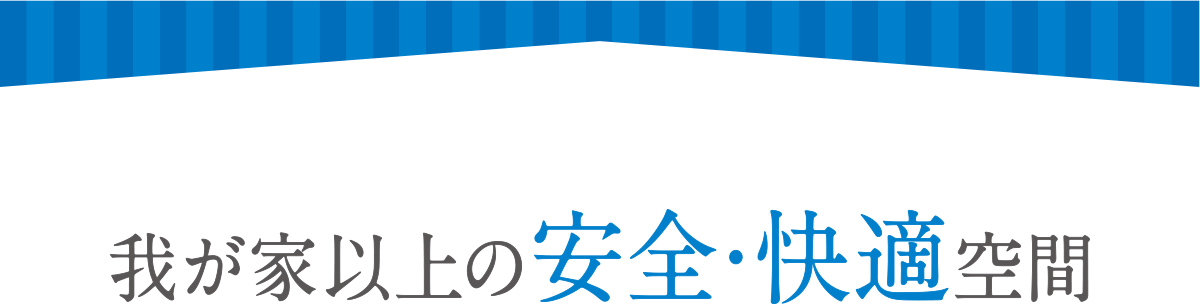 我が家以上の安全・快適空間